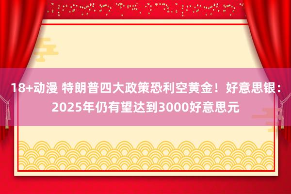 18+动漫 特朗普四大政策恐利空黄金！好意思银：2025年仍有望达到3000好意思元