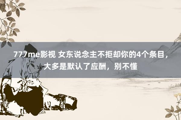 777me影视 女东说念主不拒却你的4个条目，大多是默认了应酬，别不懂