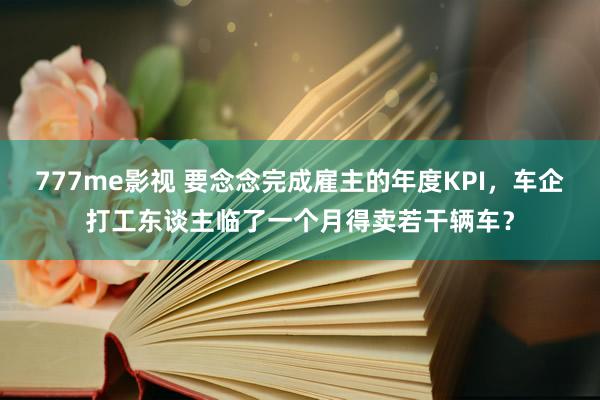 777me影视 要念念完成雇主的年度KPI，车企打工东谈主临了一个月得卖若干辆车？