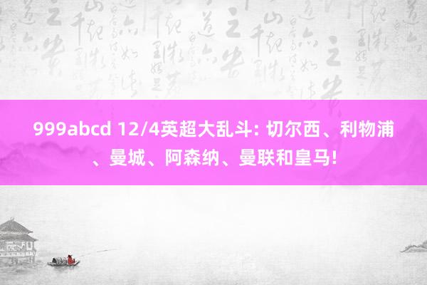 999abcd 12/4英超大乱斗: 切尔西、利物浦、曼城、阿森纳、曼联和皇马!