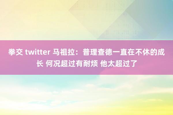 拳交 twitter 马祖拉：普理查德一直在不休的成长 何况超过有耐烦 他太超过了