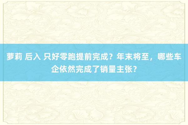 萝莉 后入 只好零跑提前完成？年末将至，哪些车企依然完成了销量主张？