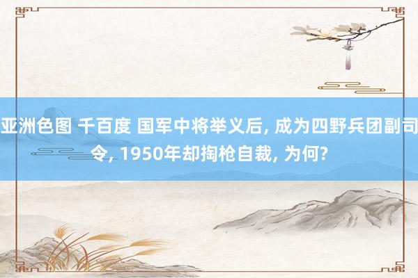 亚洲色图 千百度 国军中将举义后， 成为四野兵团副司令， 1950年却掏枪自裁， 为何?