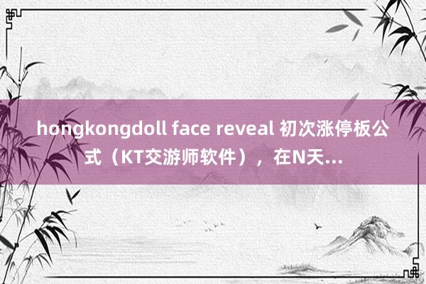 hongkongdoll face reveal 初次涨停板公式（KT交游师软件），在N天...