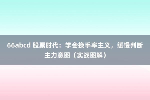 66abcd 股票时代：学会换手率主义，缓慢判断主力意图（实战图解）