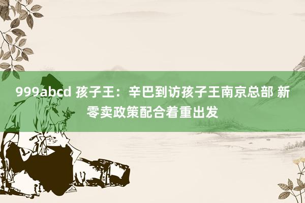 999abcd 孩子王：辛巴到访孩子王南京总部 新零卖政策配合着重出发