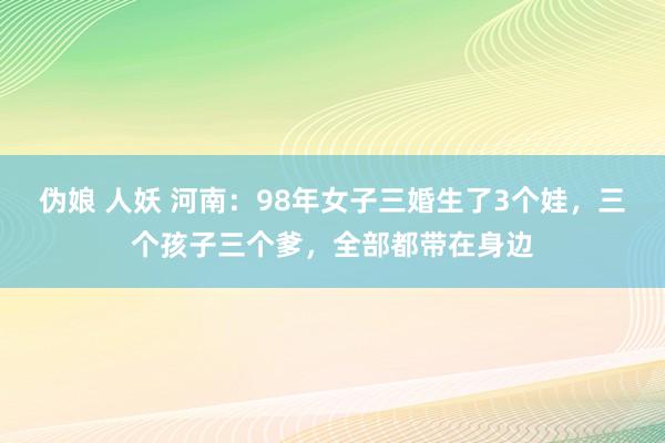 伪娘 人妖 河南：98年女子三婚生了3个娃，三个孩子三个爹，全部都带在身边