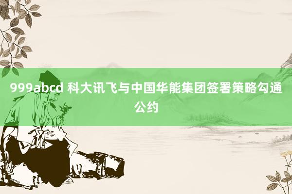 999abcd 科大讯飞与中国华能集团签署策略勾通公约