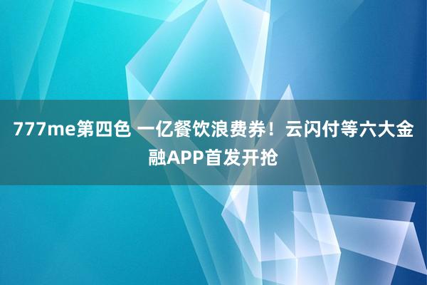 777me第四色 一亿餐饮浪费券！云闪付等六大金融APP首发开抢