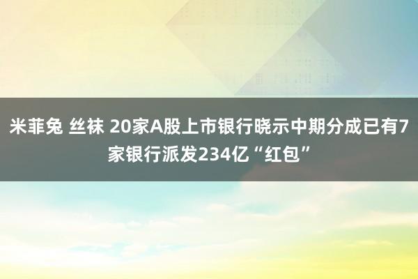 米菲兔 丝袜 20家A股上市银行晓示中期分成已有7家银行派发234亿“红包”