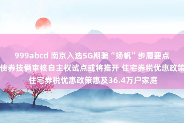 999abcd 南京入选5G期骗“扬帆”步履要点城市 场合政府专项债券技俩审核自主权试点或将推开 住宅券税优惠政策惠及36.4万户家庭