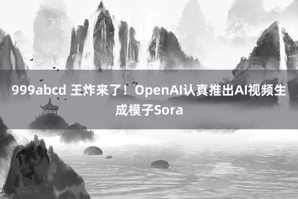 999abcd 王炸来了！OpenAI认真推出AI视频生成模子Sora