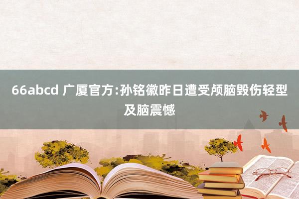 66abcd 广厦官方:孙铭徽昨日遭受颅脑毁伤轻型及脑震憾