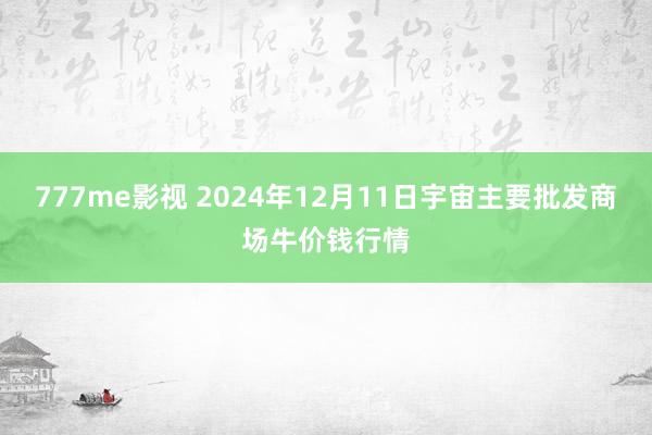 777me影视 2024年12月11日宇宙主要批发商场牛价钱行情