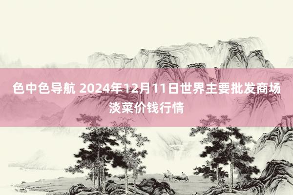 色中色导航 2024年12月11日世界主要批发商场淡菜价钱行情