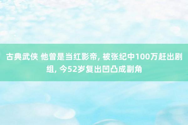 古典武侠 他曾是当红影帝， 被张纪中100万赶出剧组， 今52岁复出凹凸成副角