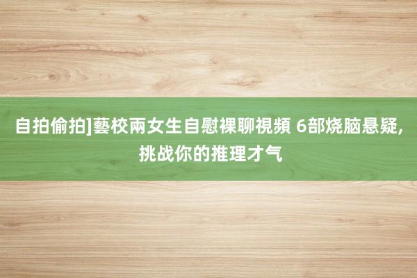 自拍偷拍]藝校兩女生自慰裸聊視頻 6部烧脑悬疑， 挑战你的推理才气