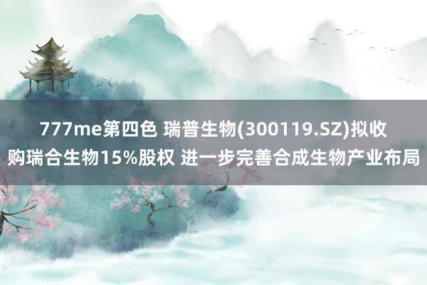 777me第四色 瑞普生物(300119.SZ)拟收购瑞合生物15%股权 进一步完善合成生物产业布局