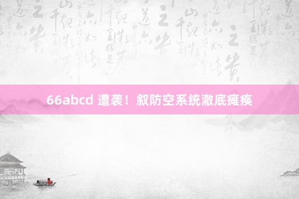 66abcd 遭袭！叙防空系统澈底瘫痪