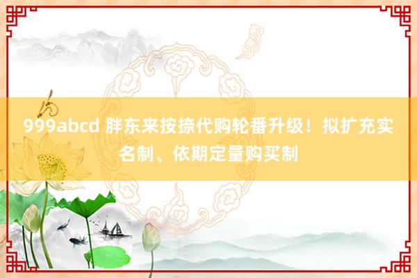 999abcd 胖东来按捺代购轮番升级！拟扩充实名制、依期定量购买制