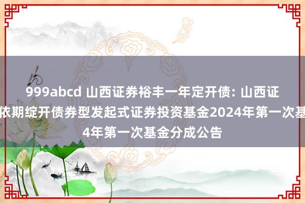 999abcd 山西证券裕丰一年定开债: 山西证券裕丰一年依期绽开债券型发起式证券投资基金2024年第一次基金分成公告