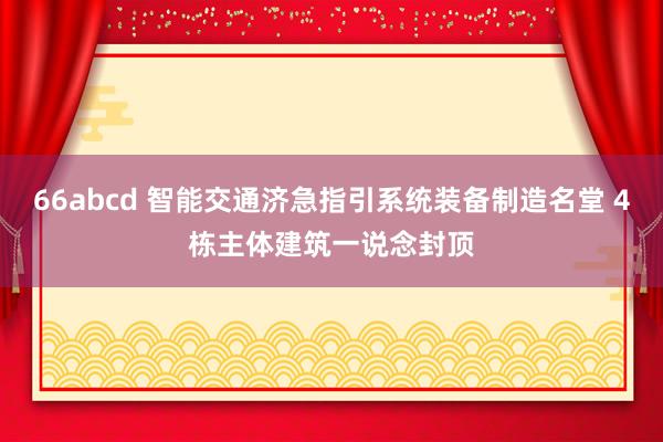 66abcd 智能交通济急指引系统装备制造名堂 4栋主体建筑一说念封顶