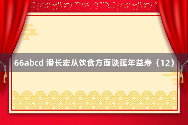 66abcd 潘长宏从饮食方面谈延年益寿（12）