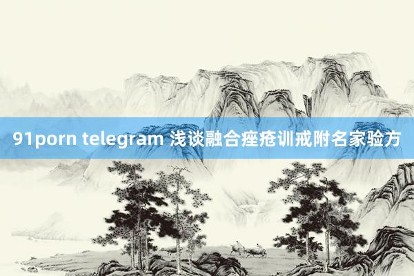 91porn telegram 浅谈融合痤疮训戒附名家验方