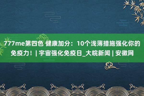 777me第四色 健康加分：10个浅薄措施强化你的免疫力！| 宇宙强化免疫日_大皖新闻 | 安徽网