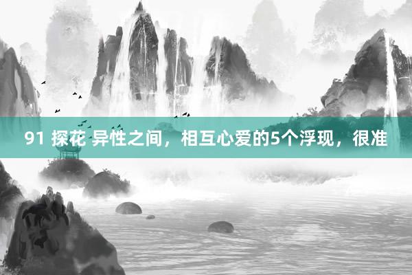 91 探花 异性之间，相互心爱的5个浮现，很准