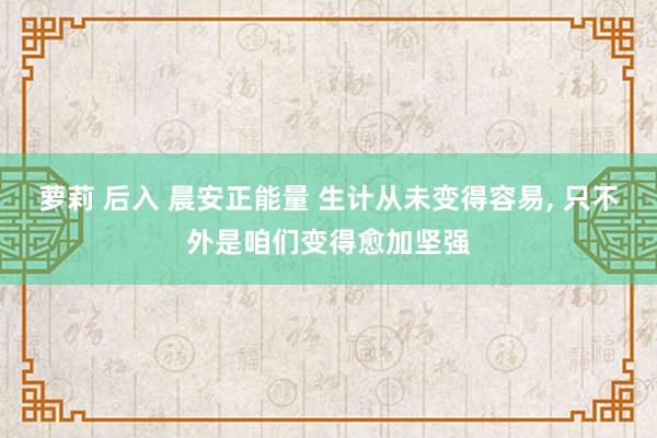 萝莉 后入 晨安正能量 生计从未变得容易， 只不外是咱们变得愈加坚强