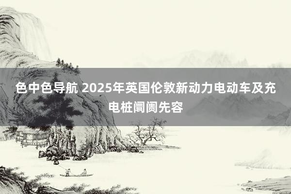 色中色导航 2025年英国伦敦新动力电动车及充电桩阛阓先容