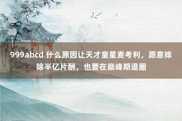 999abcd 什么原因让天才童星麦考利，愿意排除半亿片酬，也要在巅峰期退圈