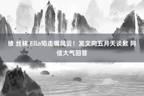 绫 丝袜 Ella陷走嘴风云！发文向五月天谈歉 阿信大气回答