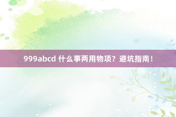 999abcd 什么事两用物项？避坑指南！