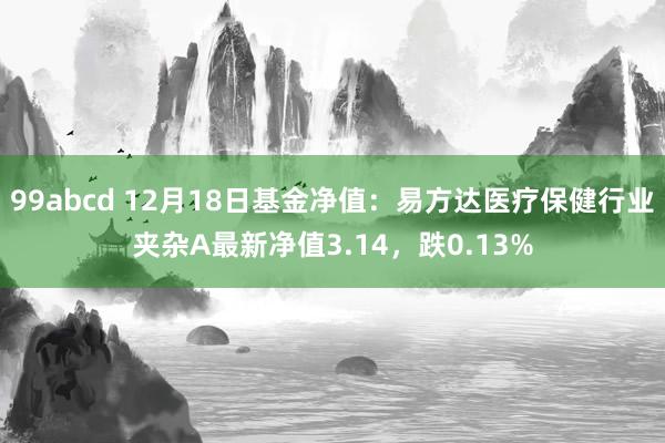 99abcd 12月18日基金净值：易方达医疗保健行业夹杂A最新净值3.14，跌0.13%