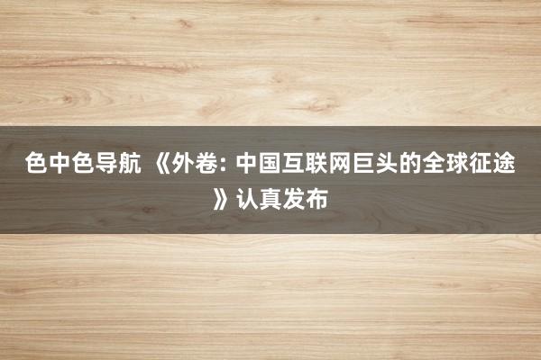 色中色导航 《外卷: 中国互联网巨头的全球征途》认真发布