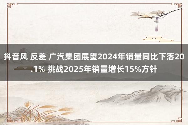 抖音风 反差 广汽集团展望2024年销量同比下落20.1% 挑战2025年销量增长15%方针