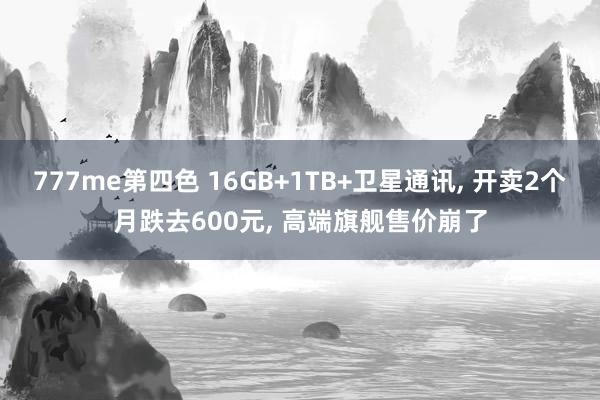 777me第四色 16GB+1TB+卫星通讯， 开卖2个月跌去600元， 高端旗舰售价崩了