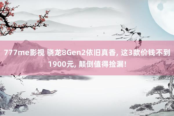 777me影视 骁龙8Gen2依旧真香， 这3款价钱不到1900元， 颠倒值得捡漏!