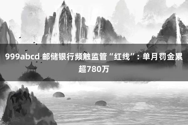 999abcd 邮储银行频触监管“红线”: 单月罚金累超780万