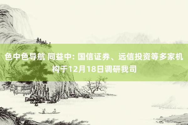 色中色导航 同益中: 国信证券、远信投资等多家机构于12月18日调研我司