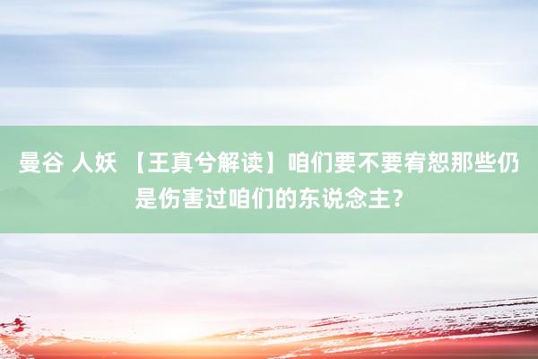 曼谷 人妖 【王真兮解读】咱们要不要宥恕那些仍是伤害过咱们的东说念主？