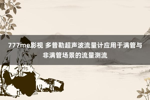 777me影视 多普勒超声波流量计应用于满管与非满管场景的流量测流