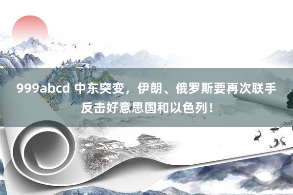 999abcd 中东突变，伊朗、俄罗斯要再次联手反击好意思国和以色列！