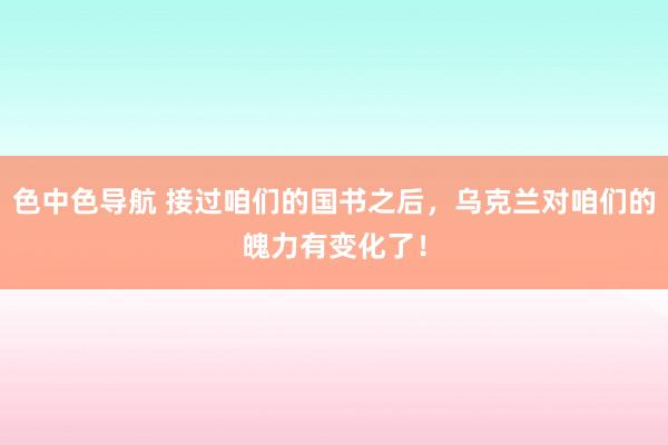 色中色导航 接过咱们的国书之后，乌克兰对咱们的魄力有变化了！