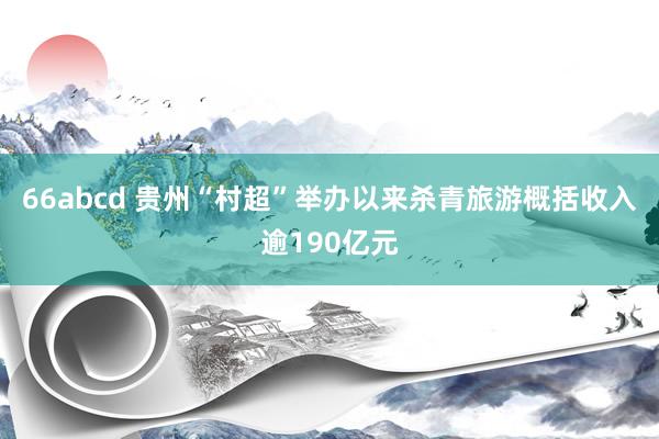 66abcd 贵州“村超”举办以来杀青旅游概括收入逾190亿元