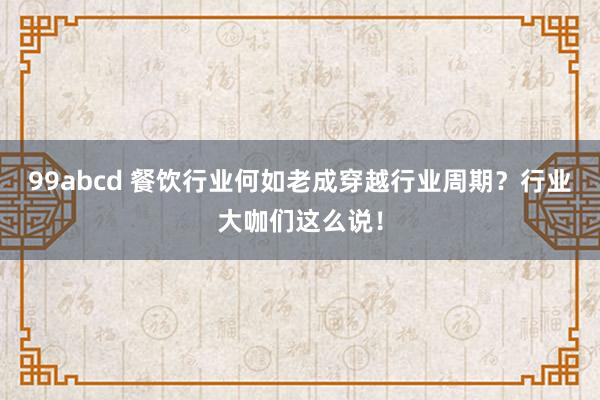 99abcd 餐饮行业何如老成穿越行业周期？行业大咖们这么说！