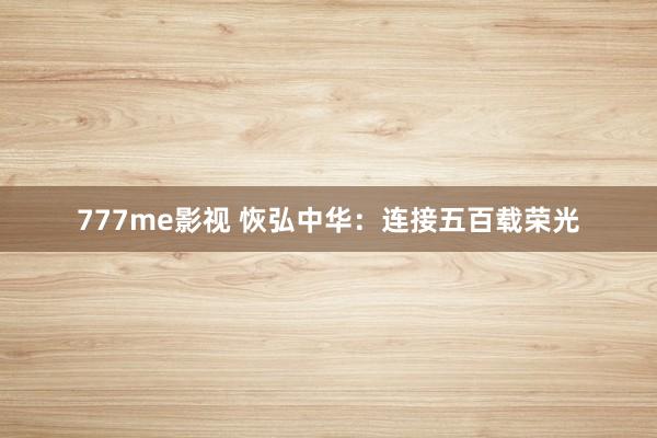 777me影视 恢弘中华：连接五百载荣光