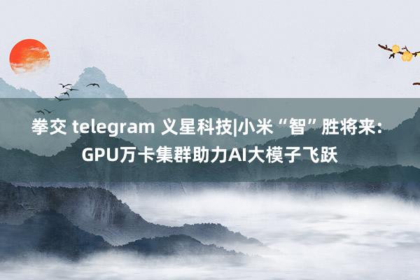 拳交 telegram 义星科技|小米“智”胜将来: GPU万卡集群助力AI大模子飞跃